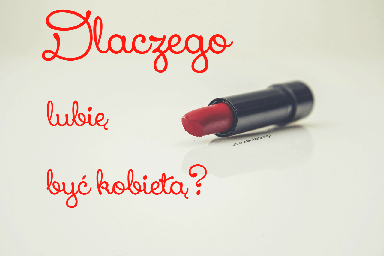 dlaczego lubie byc kobieta